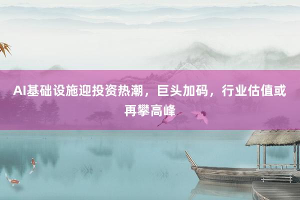 AI基础设施迎投资热潮，巨头加码，行业估值或再攀高峰