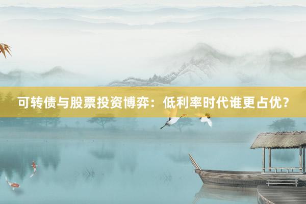 可转债与股票投资博弈：低利率时代谁更占优？
