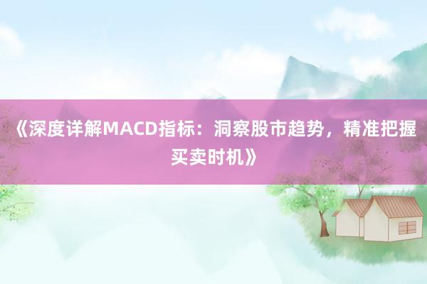《深度详解MACD指标：洞察股市趋势，精准把握买卖时机》