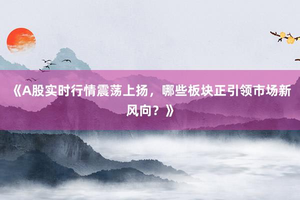 《A股实时行情震荡上扬，哪些板块正引领市场新风向？》