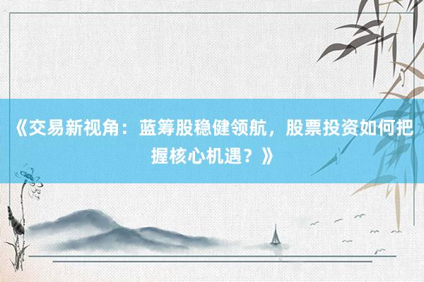 《交易新视角：蓝筹股稳健领航，股票投资如何把握核心机遇？》