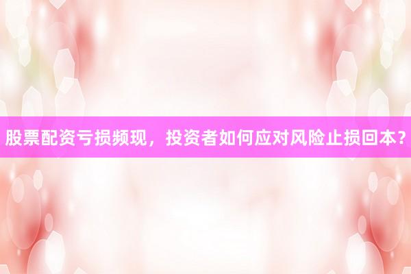 股票配资亏损频现，投资者如何应对风险止损回本？