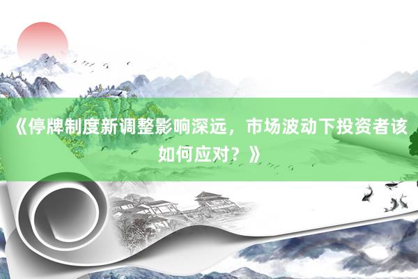 《停牌制度新调整影响深远，市场波动下投资者该如何应对？》