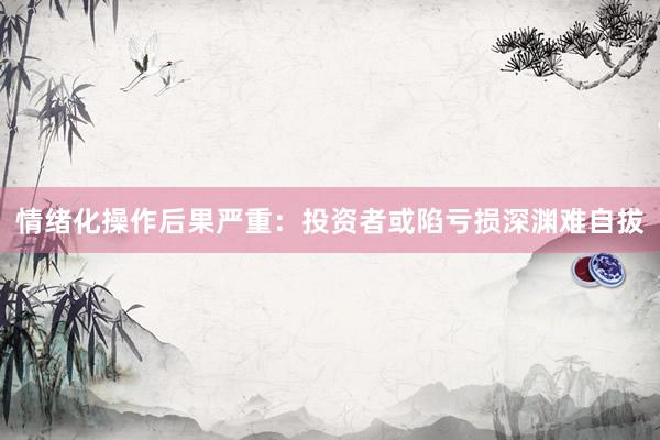 情绪化操作后果严重：投资者或陷亏损深渊难自拔