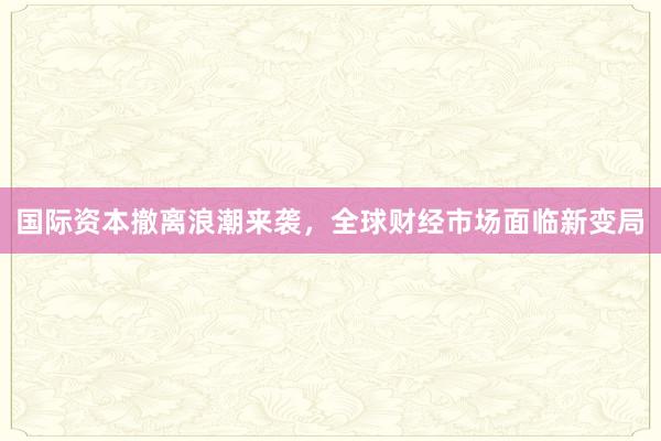 国际资本撤离浪潮来袭，全球财经市场面临新变局