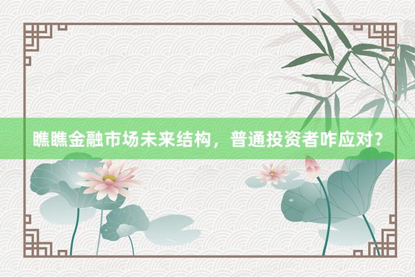 瞧瞧金融市场未来结构，普通投资者咋应对？