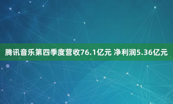 腾讯音乐第四季度营收76.1亿元 净利润5.36亿元