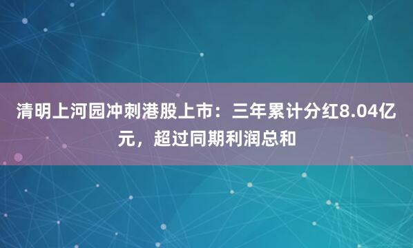 清明上河园冲刺港股上市：三年累计分红8.04亿元，超过同期利润总和