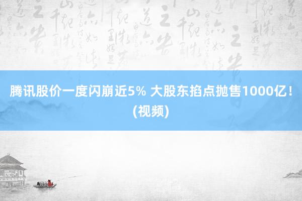 腾讯股价一度闪崩近5% 大股东掐点抛售1000亿！(视频)