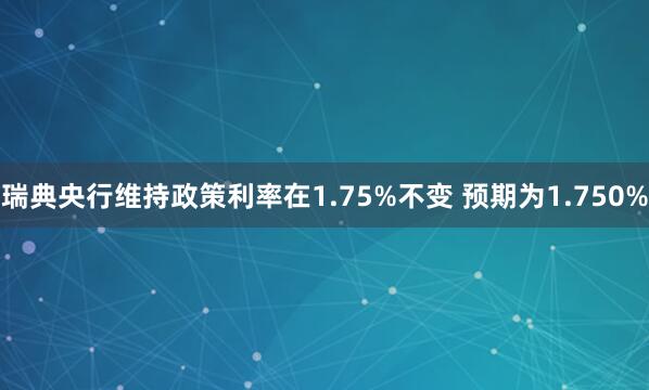 瑞典央行维持政策利率在1.75%不变 预期为1.750%