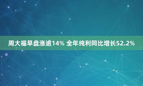周大福早盘涨逾14% 全年纯利同比增长52.2%