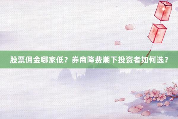 股票佣金哪家低？券商降费潮下投资者如何选？