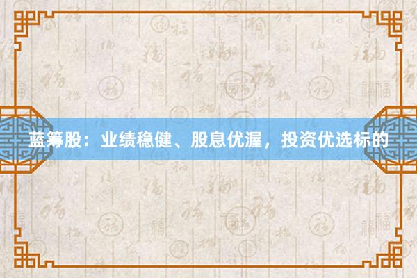 蓝筹股：业绩稳健、股息优渥，投资优选标的