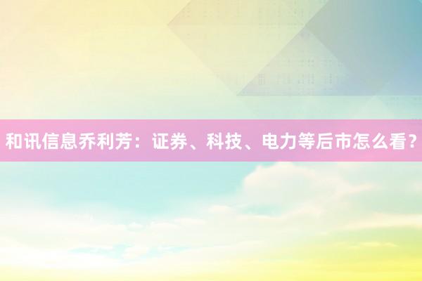 和讯信息乔利芳：证券、科技、电力等后市怎么看？