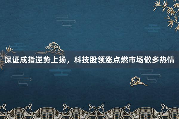 深证成指逆势上扬，科技股领涨点燃市场做多热情