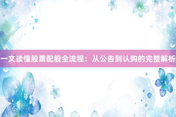 一文读懂股票配股全流程：从公告到认购的完整解析