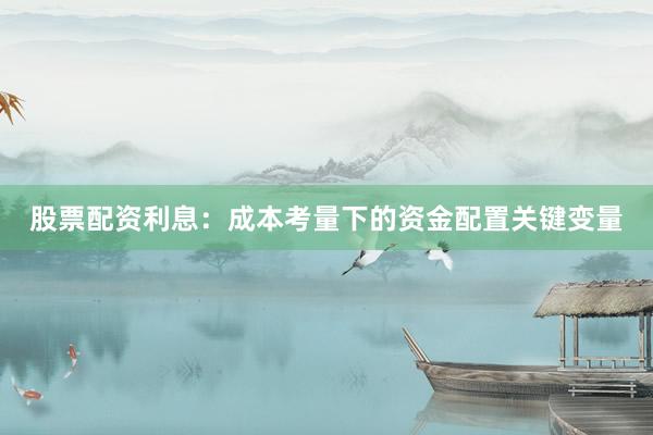 股票配资利息：成本考量下的资金配置关键变量