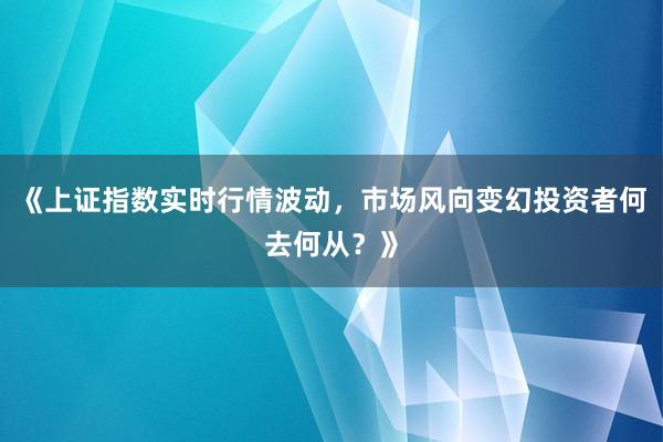 《上证指数实时行情波动，市场风向变幻投资者何去何从？》