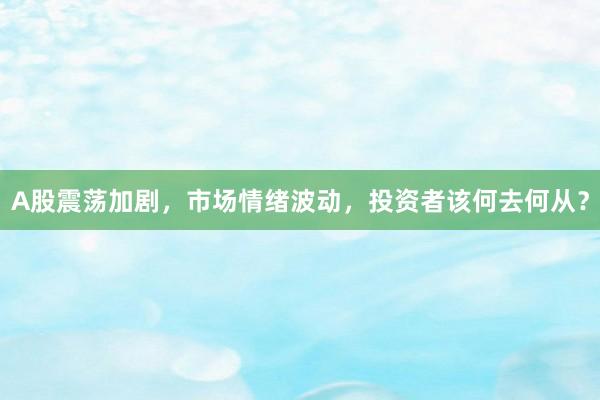 A股震荡加剧，市场情绪波动，投资者该何去何从？