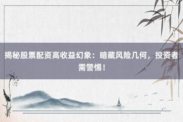 揭秘股票配资高收益幻象：暗藏风险几何，投资者需警惕！