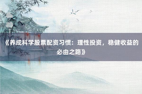 《养成科学股票配资习惯：理性投资，稳健收益的必由之路》