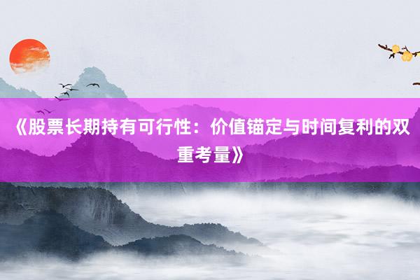 《股票长期持有可行性：价值锚定与时间复利的双重考量》