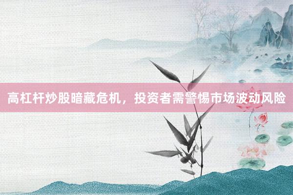 高杠杆炒股暗藏危机，投资者需警惕市场波动风险