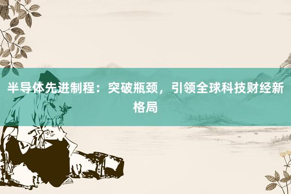 半导体先进制程：突破瓶颈，引领全球科技财经新格局