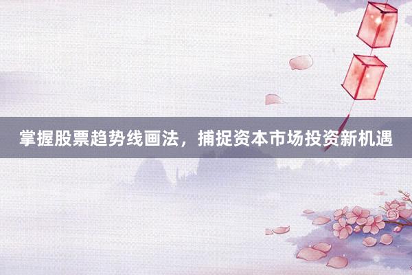 掌握股票趋势线画法，捕捉资本市场投资新机遇