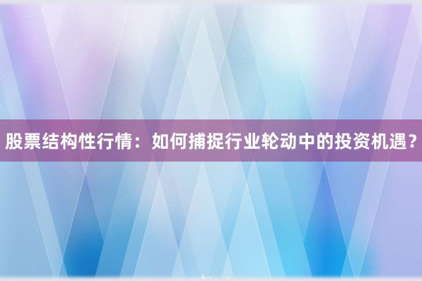 股票结构性行情：如何捕捉行业轮动中的投资机遇？