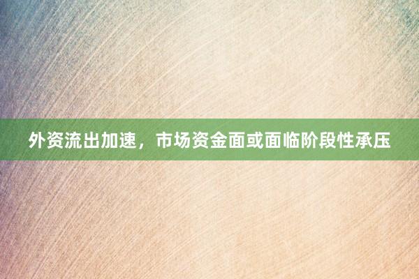 外资流出加速，市场资金面或面临阶段性承压
