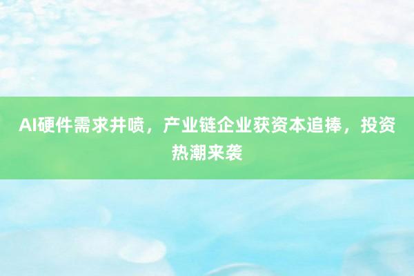 AI硬件需求井喷，产业链企业获资本追捧，投资热潮来袭