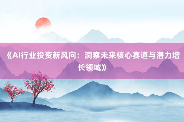 《AI行业投资新风向：洞察未来核心赛道与潜力增长领域》
