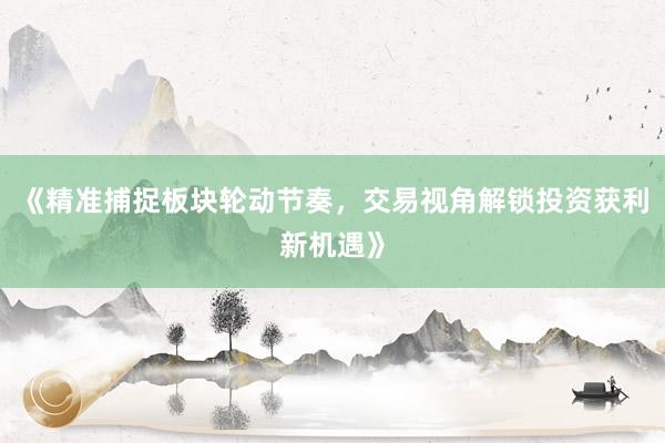 《精准捕捉板块轮动节奏，交易视角解锁投资获利新机遇》