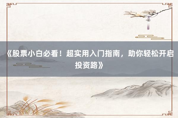《股票小白必看！超实用入门指南，助你轻松开启投资路》