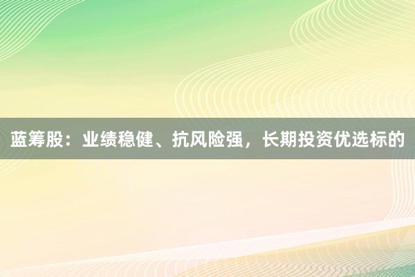 蓝筹股：业绩稳健、抗风险强，长期投资优选标的