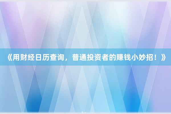 《用财经日历查询，普通投资者的赚钱小妙招！》