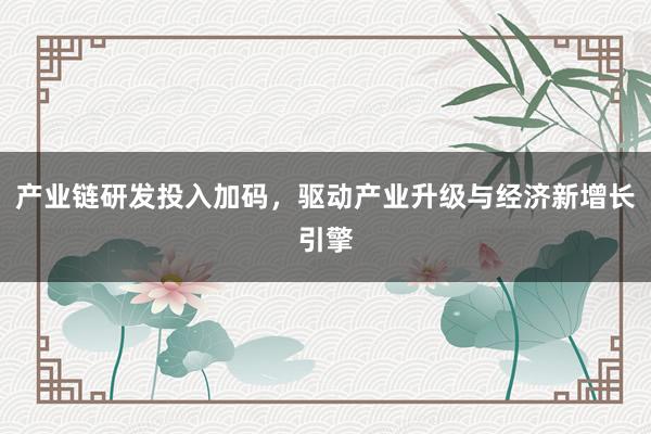 产业链研发投入加码，驱动产业升级与经济新增长引擎