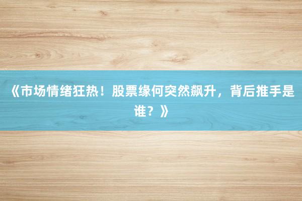 《市场情绪狂热！股票缘何突然飙升，背后推手是谁？》