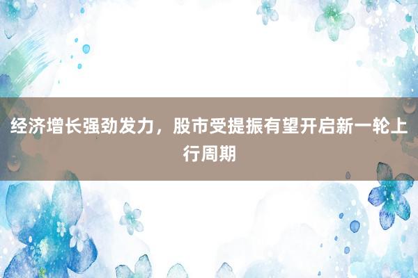 经济增长强劲发力，股市受提振有望开启新一轮上行周期