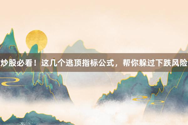 炒股必看！这几个逃顶指标公式，帮你躲过下跌风险