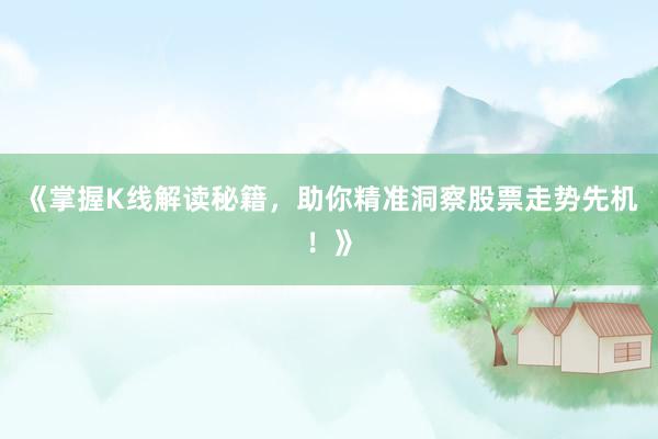 《掌握K线解读秘籍，助你精准洞察股票走势先机！》