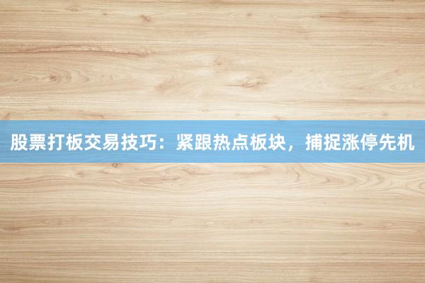 股票打板交易技巧：紧跟热点板块，捕捉涨停先机