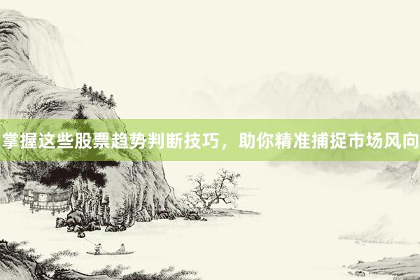 掌握这些股票趋势判断技巧，助你精准捕捉市场风向