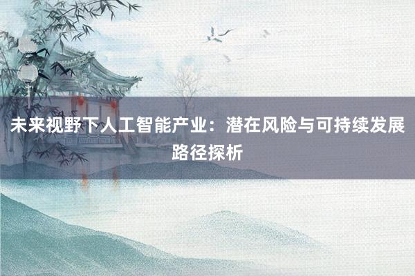 未来视野下人工智能产业：潜在风险与可持续发展路径探析