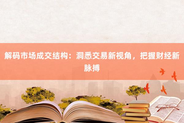 解码市场成交结构：洞悉交易新视角，把握财经新脉搏