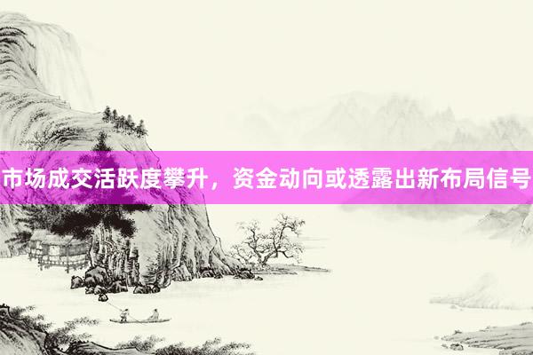 市场成交活跃度攀升，资金动向或透露出新布局信号