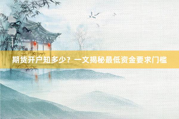 期货开户知多少？一文揭秘最低资金要求门槛