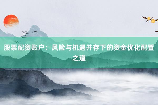 股票配资账户：风险与机遇并存下的资金优化配置之道