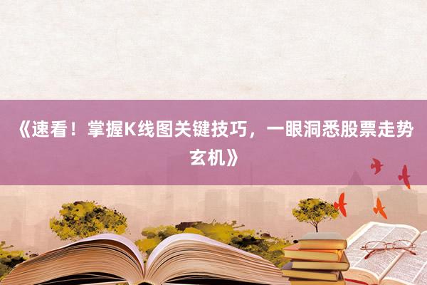 《速看！掌握K线图关键技巧，一眼洞悉股票走势玄机》
